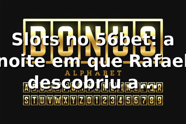 Slots no 56bet: a noite em que Rafael descobriu a plataforma 🎰